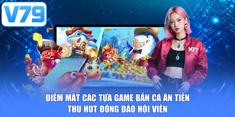 Điểm mặt các tựa game bắn cá ăn tiền thu hút đông đảo hội viên
